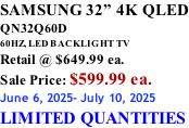 SAMSUNG 32” 4K QLED QN32Q60D 60HZ, LED BACKLIGHT TV Retail @ $649.99 ea. Sale Price: $599.99 ea. June 6, 2025- July 10, 2025 LIMITED QUANTITIES