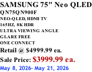 SAMSUNG 75" Neo QLED QN75QN900F NEO-QLED, HDMI TV 165HZ,  8K HDR ULTRA VIEWING ANGLE GLARE FREE ONE CONNECT Retail @ $4999.99 ea. Sale Price: $3999.99 ea. May 8, 2026- May 21, 2026