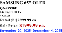 SAMSUNG 65" OLED QN65S90F         144HZ, OLED TV 4K HDR Retail @ $2999.99 ea. Sale Price: $1999.99 ea. November 20, 2025- December 4, 2025