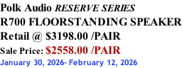 Polk Audio RESERVE SERIES R700 FLOORSTANDING SPEAKER Retail @ $3198.00 /PAIR Sale Price: $2558.00 /PAIR January 30, 2026- February 12, 2026