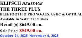 KLIPSCH HERITAGE THE THREE PLUS BLUETOOTH & PHONO/AUX, USBC & OPTICAL Available in Walnut and Black Retail @ $649.00 ea. Sale Price: $549.00 ea. October 24, 2025- November 6, 2025