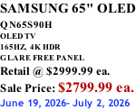 SAMSUNG 65" OLED QN65S90H         OLED TV 165HZ,  4K HDR GLARE FREE PANEL Retail @ $2999.99 ea. Sale Price: $2799.99 ea. June 19, 2026- July 2, 2026