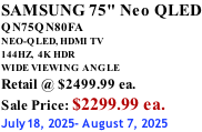 SAMSUNG 75" Neo QLED QN75QN80FA NEO-QLED, HDMI TV 144HZ,  4K HDR WIDE VIEWING ANGLE Retail @ $2499.99 ea. Sale Price: $2299.99 ea. July18, 2025- August 7, 2025