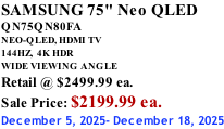 SAMSUNG 75" Neo QLED QN75QN80FA NEO-QLED, HDMI TV 144HZ,  4K HDR WIDE VIEWING ANGLE Retail @ $2499.99 ea. Sale Price: $2199.99 ea. December 5, 2025- December 18, 2025