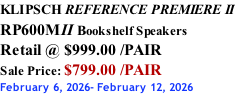 KLIPSCH REFERENCE PREMIERE II RP600MII Bookshelf Speakers Retail @ $999.00 /PAIR Sale Price: $799.00 /PAIR February 6, 2026- February 12, 2026