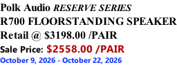 Polk Audio RESERVE SERIES R700 FLOORSTANDING SPEAKER Retail @ $3198.00 /PAIR Sale Price: $2558.00 /PAIR October 9, 2026 - October 22, 2026
