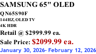 SAMSUNG 65" OLED QN65S90F         144HZ, OLED TV 4K HDR Retail @ $2999.99 ea. Sale Price: $2099.99 ea. January 30, 2026- February 12, 2026