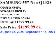 SAMSUNG 55" Neo QLED  QN55QN80FA       NEO-QLED, HDMI TV 144HZ,  4K HDR WIDE VIEWING ANGLE Retail @ $1299.99 ea. Sale Price: $1199.99 ea. August 22, 2025- September 18, 2025