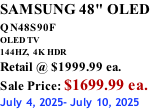 SAMSUNG 48" OLED QN48S90F         OLED TV 144HZ,  4K HDR Retail @ $1999.99 ea. Sale Price: $1699.99 ea. July 4, 2025- July 10, 2025