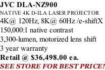 JVC DLA-NZ900 NATIVE 4K D-ILA LASER PROJECTOR 4K@ 120Hz, 8K@ 60Hz /e-shiftX 150,000:1 native contrast 3,300-lumen, motorized lens shift 3 year warranty Retail @ $36,498.00 ea. SEE STORE FOR BEST PRICE!