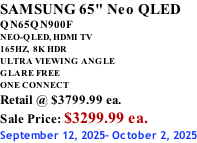 SAMSUNG 65" Neo QLED QN65QN900F NEO-QLED, HDMI TV 165HZ,  8K HDR ULTRA VIEWING ANGLE GLARE FREE ONE CONNECT Retail @ $3799.99 ea. Sale Price: $3299.99 ea. September 12, 2025- October 2, 2025