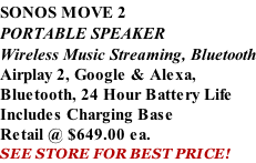 SONOS MOVE 2 PORTABLE SPEAKER Wireless Music Streaming, Bluetooth Airplay 2, Google & Alexa,  Bluetooth, 24 Hour Battery Life Includes Charging Base Retail @ $649.00 ea. SEE STORE FOR BEST PRICE!