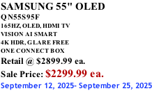 SAMSUNG 55" OLED QN55S95F       165HZ, OLED, HDMI TV VISION AI SMART 4K HDR, GLARE FREE ONE CONNECT BOX Retail @ $2899.99 ea. Sale Price: $2299.99 ea. September 12, 2025- September 25, 2025