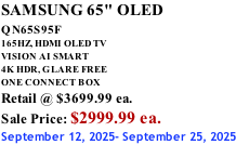 SAMSUNG 65" OLED QN65S95F         165HZ, HDMI OLED TV VISION AI SMART 4K HDR, GLARE FREE ONE CONNECT BOX Retail @ $3699.99 ea. Sale Price: $2999.99 ea. September 12, 2025- September 25, 2025