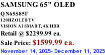 SAMSUNG 65" OLED QN65S85F       120HZ OLED TV VISION AI SMART, 4K HDR Retail @ $2299.99 ea. Sale Price: $1599.99 ea. November 14, 2025- December 11, 2025