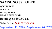 SAMSUNG 77" OLED QN77S90H         OLED TV 165HZ,  4K HDR GLARE FREE PANEL Retail @ $4499.99 ea. Sale Price: $3199.99 ea. September 11, 2026 - September 24, 2026