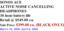 SONOS ACE ACTIVE NOISE CANCELLING HEADPHONES 30 hour battery life Retail @ $549.00 ea. Sale Price: $399.00 ea. (BLACK ONLY) March 16, 2026- April 6, 2026