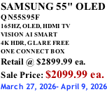 SAMSUNG 55" OLED QN55S95F       165HZ, OLED, HDMI TV VISION AI SMART 4K HDR, GLARE FREE ONE CONNECT BOX Retail @ $2899.99 ea. Sale Price: $2099.99 ea. March 27, 2026- April 9, 2026