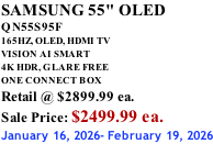 SAMSUNG 55" OLED QN55S95F       165HZ, OLED, HDMI TV VISION AI SMART 4K HDR, GLARE FREE ONE CONNECT BOX Retail @ $2899.99 ea. Sale Price: $2499.99 ea. January 16, 2026- February 19, 2026