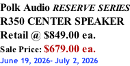 Polk Audio RESERVE SERIES R350 CENTER SPEAKER Retail @ $849.00 ea. Sale Price: $679.00 ea. June 19, 2026- July 2, 2026