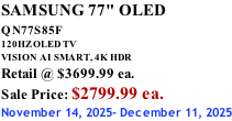SAMSUNG 77" OLED QN77S85F         120HZ OLED TV VISION AI SMART, 4K HDR Retail @ $3699.99 ea. Sale Price: $2799.99 ea. November 14, 2025- December 11, 2025