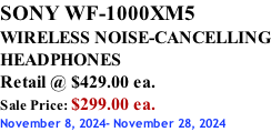 SONY WF-1000XM5 WIRELESS NOISE-CANCELLING HEADPHONES Retail @ $429.00 ea. Sale Price: $299.00 ea. November 8, 2024- November 28, 2024