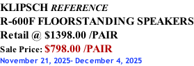 KLIPSCH REFERENCE R-600F FLOORSTANDING SPEAKERS Retail @ $1398.00 /PAIR Sale Price: $798.00 /PAIR November 21, 2025- December 4, 2025