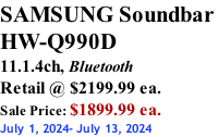 SAMSUNG Soundbar  HW-Q990D 11.1.4ch, Bluetooth Retail @ $2199.99 ea. Sale Price: $1899.99 ea. July 1, 2024- July 13, 2024