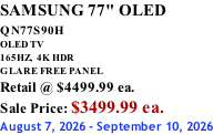 SAMSUNG 77" OLED QN77S90H         OLED TV 165HZ,  4K HDR GLARE FREE PANEL Retail @ $4499.99 ea. Sale Price: $3499.99 ea. August 7, 2026 - September 10, 2026