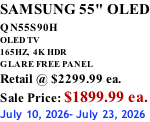 SAMSUNG 55" OLED QN55S90H         OLED TV 165HZ,  4K HDR GLARE FREE PANEL Retail @ $2299.99 ea. Sale Price: $1899.99 ea. July 10, 2026- July 23, 2026