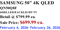 SAMSUNG 50” 4K QLED QN50Q8F 60HZ, LED BACKLIGHT TV Retail @ $799.99 ea. Sale Price: $699.99 ea. February 6, 2026- February 26, 2026