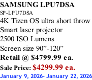 SAMSUNG LPU7DSA SP-LPU7DSA 4K Tizen OS ultra short throw Smart laser projector 2500 ISO Lumens Screen size 90”-120”    Retail @ $4799.99 ea. Sale Price: $4299.99 ea. January 9, 2026- January 22, 2026