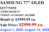 SAMSUNG 77" OLED QN77S85F         120HZ OLED TV VISION AI SMART, 4K HDR Retail @ $3999.99 ea. Sale Price: $2999.99 ea. August 1, 2025- August 14, 2025