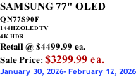 SAMSUNG 77" OLED QN77S90F         144HZ OLED TV 4K HDR Retail @ $4499.99 ea. Sale Price: $3299.99 ea. January 30, 2026- February 12, 2026