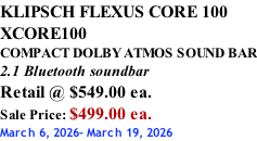 KLIPSCH FLEXUS CORE 100 XCORE100 COMPACT DOLBY ATMOS SOUND BAR 2.1 Bluetooth soundbar Retail @ $549.00 ea. Sale Price: $499.00 ea. March 6, 2026- March 19, 2026