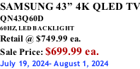 SAMSUNG 43” 4K QLED TV QN43Q60D 60HZ, LED BACKLIGHT Retail @ $749.99 ea. Sale Price: $699.99 ea. July 19, 2024- August 1, 2024
