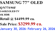 SAMSUNG 77" OLED QN77S90F         144HZ OLED TV 4K HDR Retail @ $4499.99 ea. Sale Price: $3299.99 ea. January 30, 2026- February 26, 2026