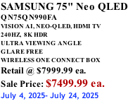 SAMSUNG 75" Neo QLED QN75QN990FA VISION AI, NEO-QLED, HDMI TV 240HZ,  8K HDR ULTRA VIEWING ANGLE GLARE FREE WIRELESS ONE CONNECT BOX Retail @ $7999.99 ea. Sale Price: $7499.99 ea. July 4, 2025- July 24, 2025