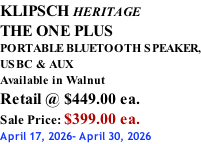 KLIPSCH HERITAGE THE ONE PLUS PORTABLE BLUETOOTH SPEAKER, USBC & AUX Available in Walnut Retail @ $449.00 ea. Sale Price: $399.00 ea. April 17, 2026- April 30, 2026