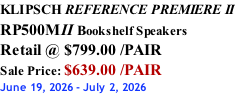 KLIPSCH REFERENCE PREMIERE II RP500MII Bookshelf Speakers Retail @ $799.00 /PAIR Sale Price: $639.00 /PAIR June 19, 2026 - July 2, 2026