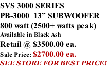 SVS 3000 SERIES PB-3000  13” SUBWOOFER 800 watt (2500+ watts peak) Available in Black Ash Retail @ $3500.00 ea. Sale Price: $2700.00 ea. SEE STORE FOR BEST PRICE!