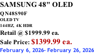 SAMSUNG 48" OLED QN48S90F         OLED TV 144HZ,  4K HDR Retail @ $1999.99 ea. Sale Price: $1399.99 ea. February 6, 2026- February 26, 2026