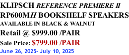 KLIPSCH REFERENCE PREMIERE II RP600MII BOOKSHELF SPEAKERS AVAILABLE IN BLACK & WALNUT Retail @ $999.00 /PAIR Sale Price: $799.00 /PAIR June 26, 2025- July 10, 2025