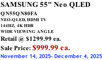 SAMSUNG 55" Neo QLED  QN55QN80FA       NEO-QLED, HDMI TV 144HZ,  4K HDR WIDE VIEWING ANGLE Retail @ $1299.99 ea. Sale Price: $999.99 ea. November 14, 2025- December 4, 2025
