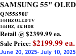 SAMSUNG 55" OLED QN55S90F         144HZ OLED TV 144HZ,  4K HDR Retail @ $2399.99 ea. Sale Price: $2199.99 ea. June 20, 2025- July 10, 2025