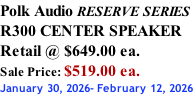 Polk Audio RESERVE SERIES R300 CENTER SPEAKER Retail @ $649.00 ea. Sale Price: $519.00 ea. January 30, 2026- February 12, 2026