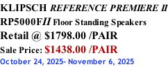 KLIPSCH REFERENCE PREMIERE II RP5000FII Floor Standing Speakers Retail @ $1798.00 /PAIR Sale Price: $1438.00 /PAIR October 24, 2025- November 6, 2025