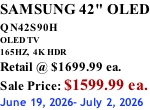 SAMSUNG 42" OLED QN42S90H         OLED TV 165HZ,  4K HDR Retail @ $1699.99 ea. Sale Price: $1599.99 ea. June 19, 2026- July 2, 2026