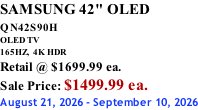 SAMSUNG 42" OLED QN42S90H         OLED TV 165HZ,  4K HDR Retail @ $1699.99 ea. Sale Price: $1499.99 ea. August 21, 2026 - September 10, 2026