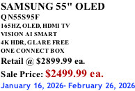 SAMSUNG 55" OLED QN55S95F       165HZ, OLED, HDMI TV VISION AI SMART 4K HDR, GLARE FREE ONE CONNECT BOX Retail @ $2899.99 ea. Sale Price: $2499.99 ea. January 16, 2026- February 26, 2026
